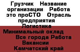 Грузчик › Название организации ­ Работа-это проСТО › Отрасль предприятия ­ Логистика › Минимальный оклад ­ 25 000 - Все города Работа » Вакансии   . Камчатский край,Петропавловск-Камчатский г.